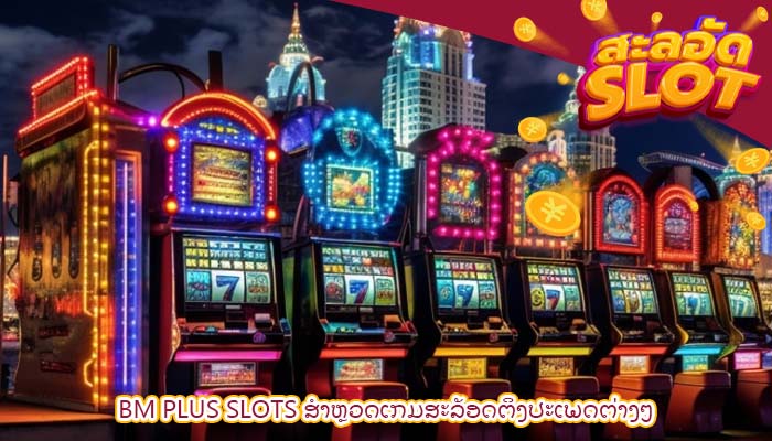 bm plus slots ສຳຫຼວດເກມສະລັອດຕິງປະເພດຕ່າງໆ